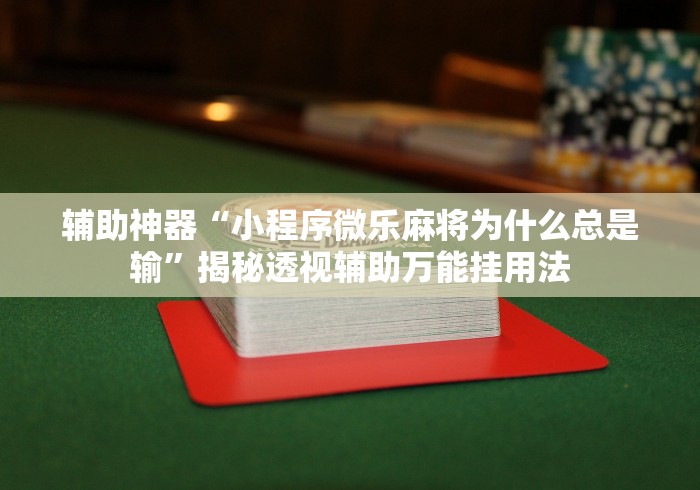 辅助神器“小程序微乐麻将为什么总是输”揭秘透视辅助万能挂用法