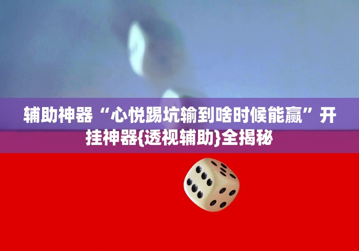 辅助神器“心悦踢坑输到啥时候能赢”开挂神器{透视辅助}全揭秘