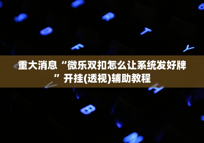 重大消息“微乐双扣怎么让系统发好牌”开挂(透视)辅助教程