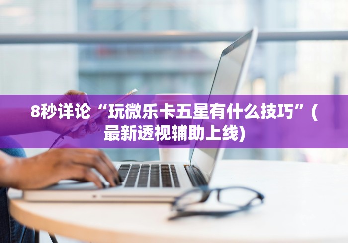 8秒详论“玩微乐卡五星有什么技巧”(最新透视辅助上线)