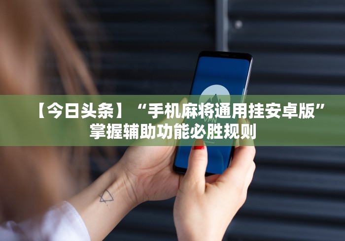 【今日头条】“手机麻将通用挂安卓版”掌握辅助功能必胜规则