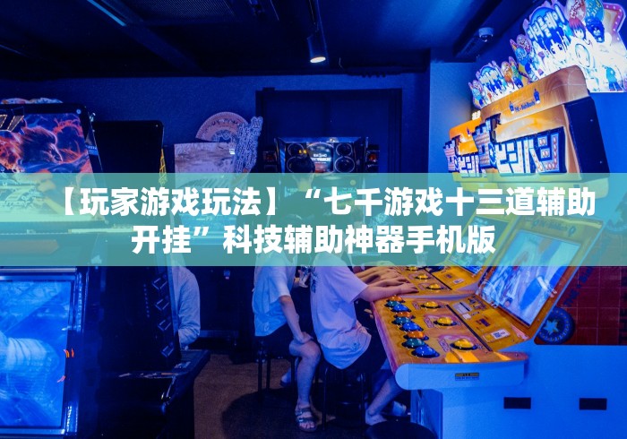 【玩家游戏玩法】“七千游戏十三道辅助开挂”科技辅助神器手机版