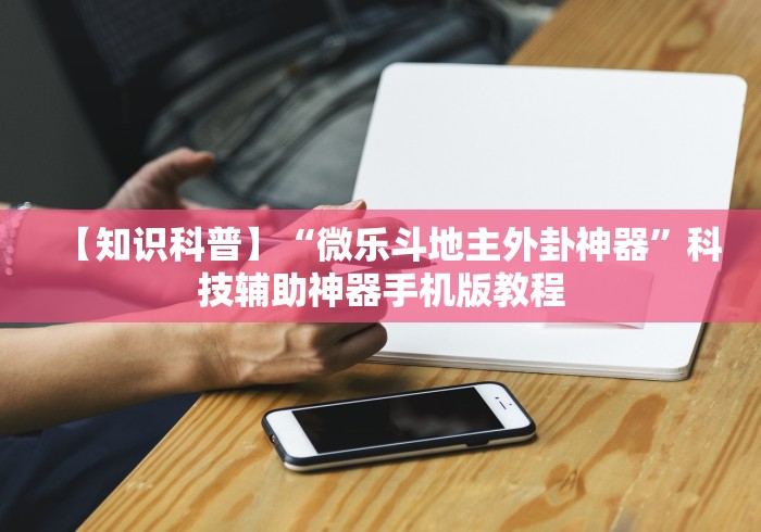 【知识科普】“微乐斗地主外卦神器”科技辅助神器手机版教程