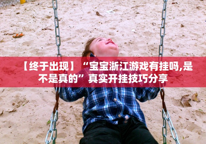 【终于出现】“宝宝浙江游戏有挂吗,是不是真的”真实开挂技巧分享