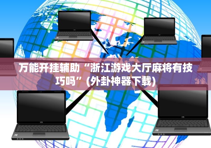 万能开挂辅助“浙江游戏大厅麻将有技巧吗”(外卦神器下载)