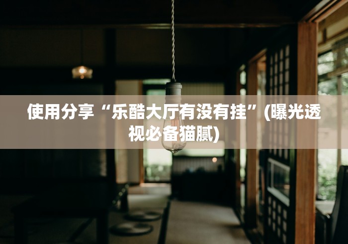 使用分享“乐酷大厅有没有挂”(曝光透视必备猫腻)