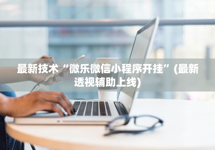 最新技术“微乐微信小程序开挂	”(最新透视辅助上线)