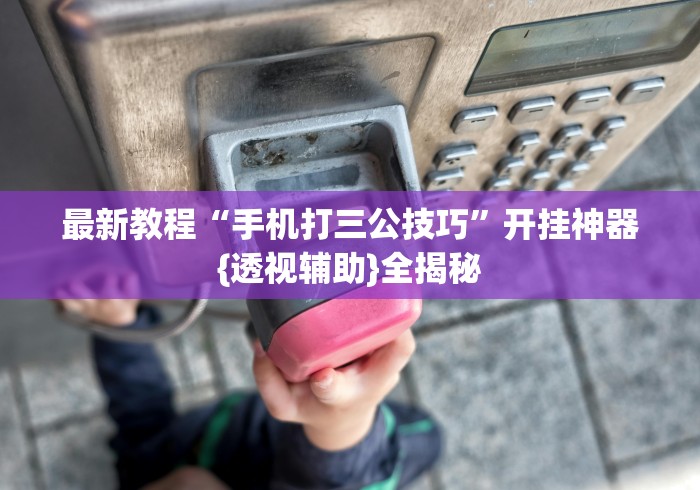 最新教程“手机打三公技巧	”开挂神器{透视辅助}全揭秘