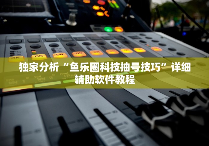 独家分析“鱼乐圈科技抽号技巧”详细辅助软件教程