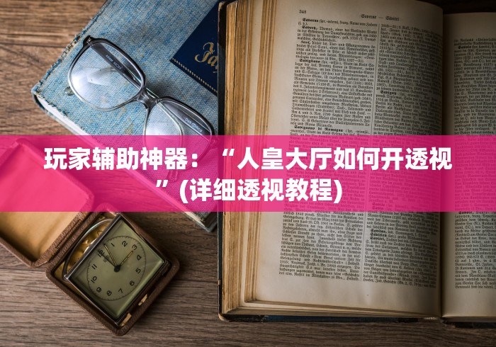 玩家辅助神器：“人皇大厅如何开透视	”(详细透视教程)