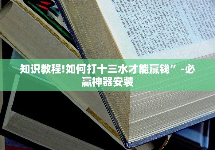 知识教程!如何打十三水才能赢钱”-必赢神器安装