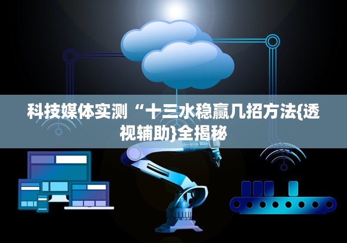 科技媒体实测“十三水稳赢几招方法{透视辅助}全揭秘 科技媒体实测“十三水稳赢几招方法{透视辅助}全揭秘