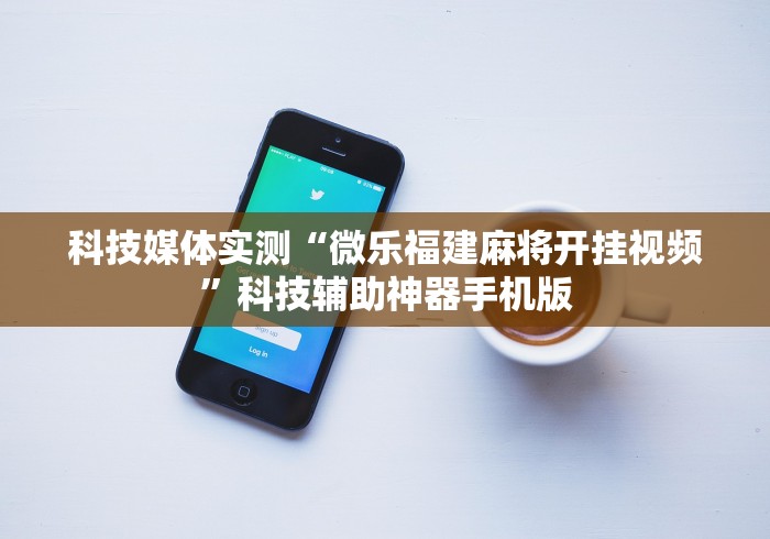 科技媒体实测“微乐福建麻将开挂视频	”科技辅助神器手机版