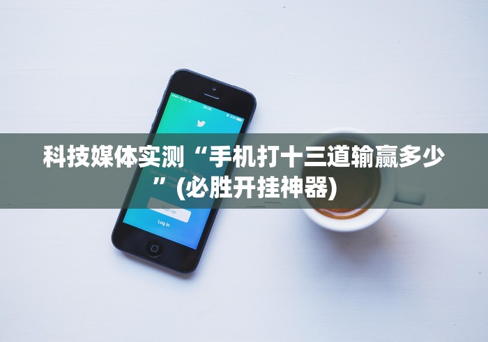 科技媒体实测“手机打十三道输赢多少”(必胜开挂神器)