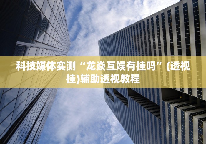 科技媒体实测“龙焱互娱有挂吗	”(透视挂)辅助透视教程