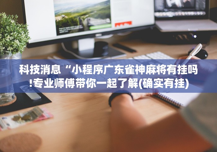科技消息“小程序广东雀神麻将有挂吗!专业师傅带你一起了解(确实有挂) 科技消息“小程序广东雀神麻将有挂吗!专业师傅带你一起了解(确实有挂)