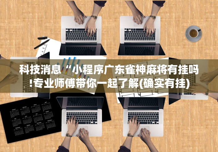 科技消息“小程序广东雀神麻将有挂吗!专业师傅带你一起了解(确实有挂) 科技消息“小程序广东雀神麻将有挂吗!专业师傅带你一起了解(确实有挂)