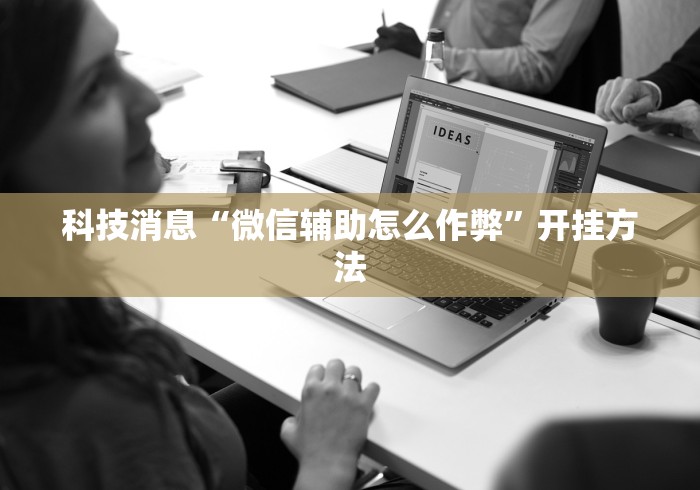 科技消息“微信辅助怎么作弊”开挂方法
