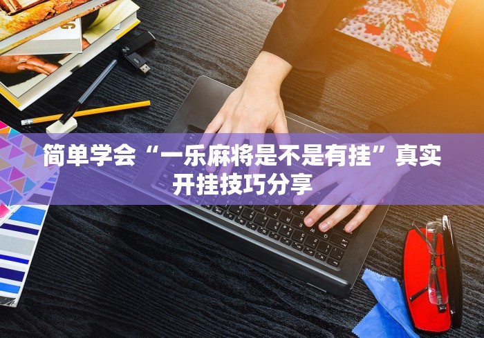 简单学会“一乐麻将是不是有挂”真实开挂技巧分享