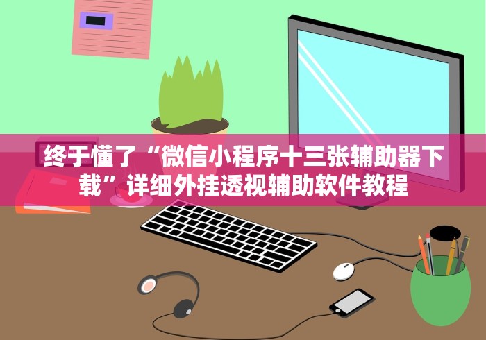 终于懂了“微信小程序十三张辅助器下载”详细外挂透视辅助软件教程