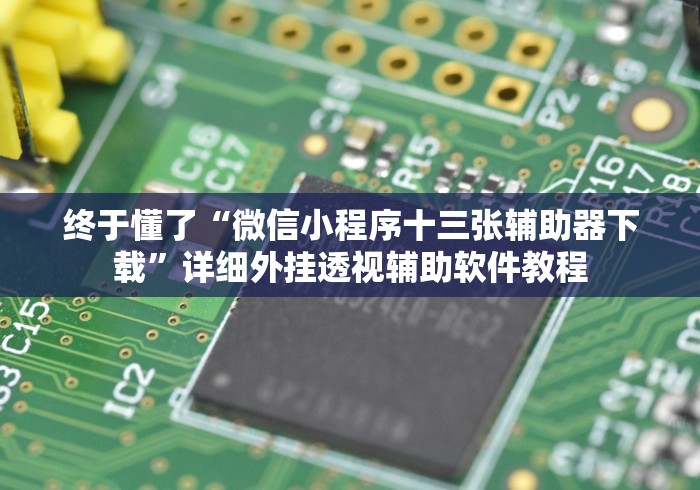 终于懂了“微信小程序十三张辅助器下载	”详细外挂透视辅助软件教程