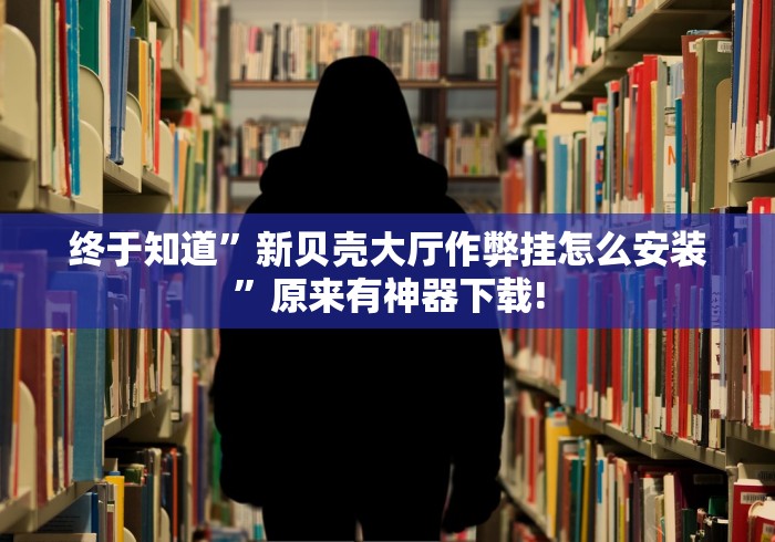终于知道	”新贝壳大厅作弊挂怎么安装”原来有神器下载!