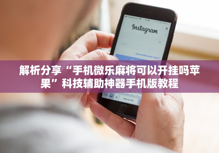 解析分享“手机微乐麻将可以开挂吗苹果”科技辅助神器手机版教程