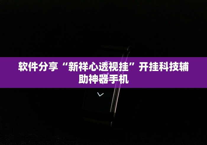 软件分享“新祥心透视挂	”开挂科技辅助神器手机