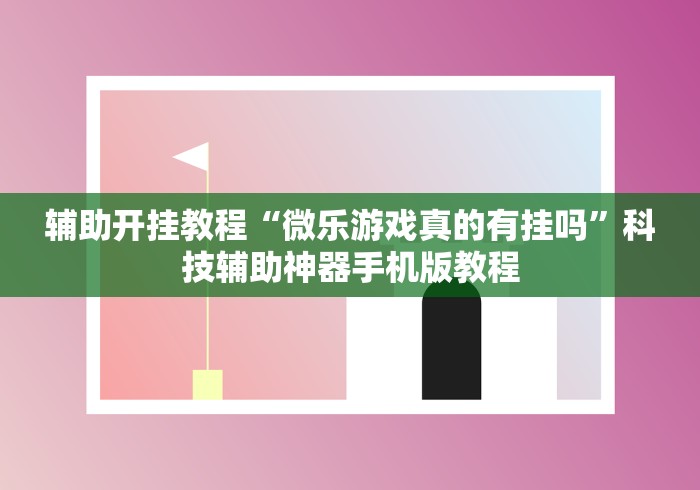 辅助开挂教程“微乐游戏真的有挂吗”科技辅助神器手机版教程