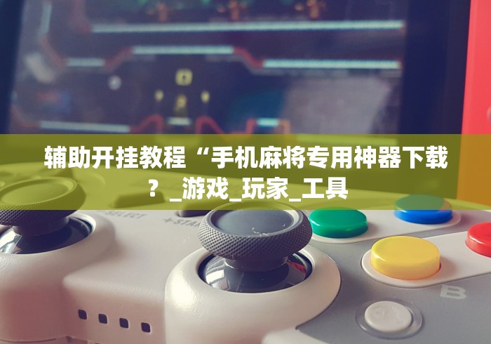 辅助开挂教程“手机麻将专用神器下载?_游戏_玩家_工具 辅助开挂教程“手机麻将专用神器下载?_游戏_玩家_工具