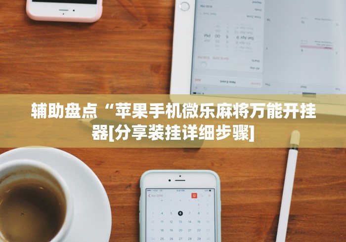 辅助盘点“苹果手机微乐麻将万能开挂器[分享装挂详细步骤]