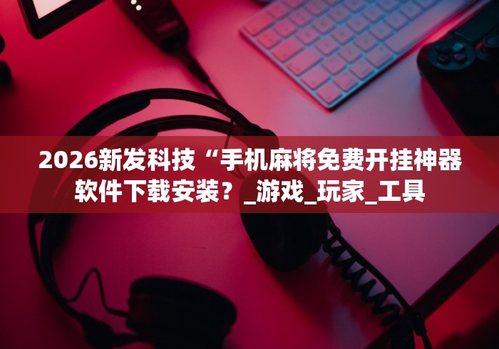 2026新发科技“手机麻将免费开挂神器软件下载安装?_游戏_玩家_工具 2026新发科技“手机麻将免费开挂神器软件下载安装?_游戏_玩家_工具