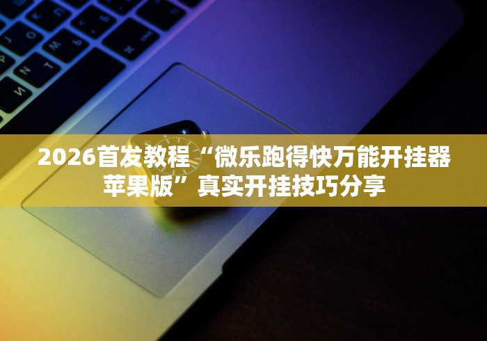 2026首发教程“微乐跑得快万能开挂器苹果版”真实开挂技巧分享
