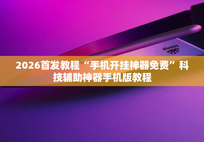 2026首发教程“手机开挂神器免费	”科技辅助神器手机版教程