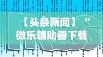 【头条新闻】“微乐辅助器下载”开挂神器{透视辅助}全揭秘