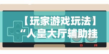 【玩家游戏玩法】“人皇大厅辅助挂专用版”详细开挂玩法