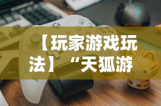 【玩家游戏玩法】“天狐游戏可以开挂吗”分享用挂教程