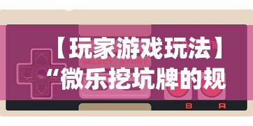 【玩家游戏玩法】“微乐挖坑牌的规律”辅助挂下载”(最新开挂教程)