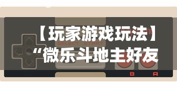 【玩家游戏玩法】“微乐斗地主好友房派牌规律”开挂神器{透视辅助}全揭秘