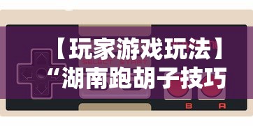 【玩家游戏玩法】“湖南跑胡子技巧十句口诀必胜技巧”揭秘透视辅助万能挂用法