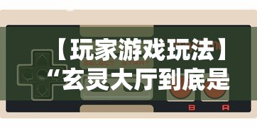 【玩家游戏玩法】“玄灵大厅到底是不是挂”掌握辅助功能必胜规则