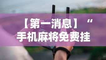 【第一消息】“手机麻将免费挂	”真实开挂技巧分享