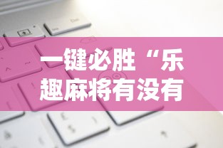 一键必胜“乐趣麻将有没有挂”原来有神器下载!