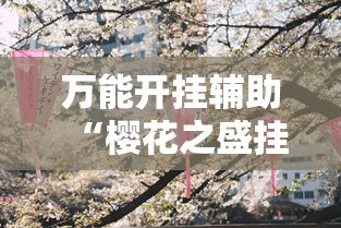 万能开挂辅助“樱花之盛挂”揭秘透视辅助万能挂用法