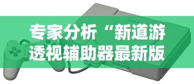 专家分析“新道游透视辅助器最新版下载	”科技辅助神器手机
