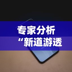 专家分析“新道游透视辅助器最新版下载”科技辅助神器手机