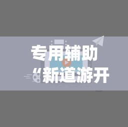 专用辅助“新道游开挂视频”(透视挂)最新辅助详细教程