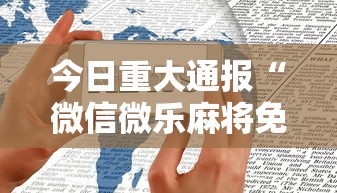 今日重大通报“微信微乐麻将免费开挂手机版软件”其实确实有挂