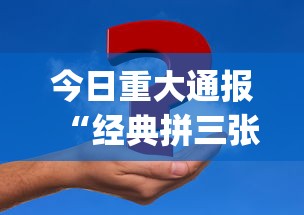 今日重大通报“经典拼三张开挂视频(透视挂真的假的) 今日重大通报“经典拼三张开挂视频(透视挂真的假的)