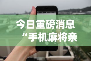 今日重磅消息“手机麻将亲友圈开挂神器”(曝光透视必备猫腻)